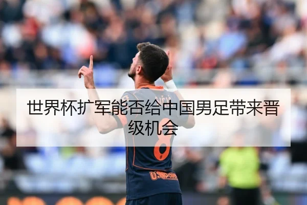 世界杯扩军能否给中国男足带来晋级机会